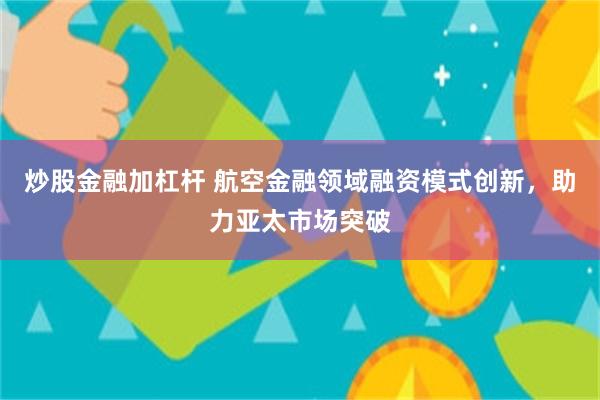 炒股金融加杠杆 航空金融领域融资模式创新，助力亚太市场突破