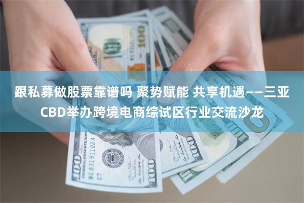 跟私募做股票靠谱吗 聚势赋能 共享机遇——三亚CBD举办跨境电商综试区行业交流沙龙