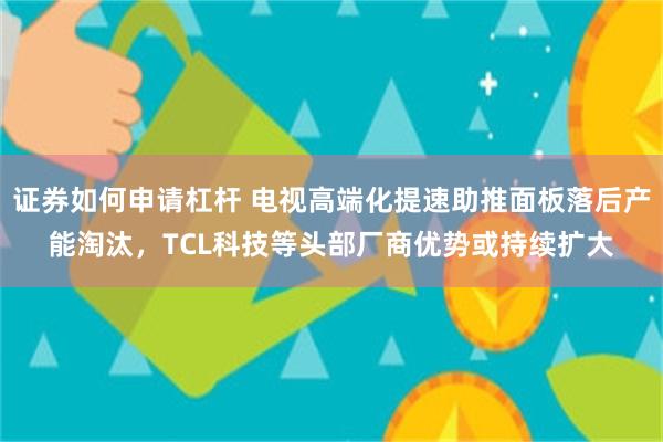 证券如何申请杠杆 电视高端化提速助推面板落后产能淘汰，TCL科技等头部厂商优势或持续扩大