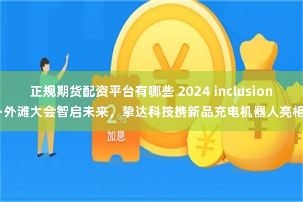 正规期货配资平台有哪些 2024 inclusion·外滩大会智启未来，挚达科技携新品充电机器人亮相