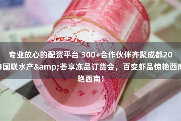 专业放心的配资平台 300+合作伙伴齐聚成都2024国联水产&荟享冻品订货会，百变虾品惊艳西南！