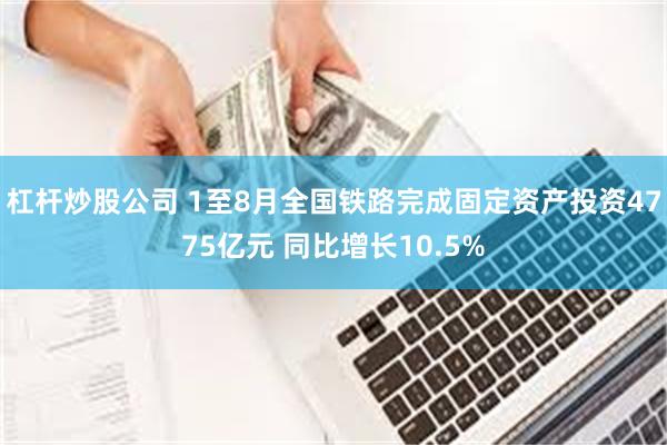 杠杆炒股公司 1至8月全国铁路完成固定资产投资4775亿元 同比增长10.5%