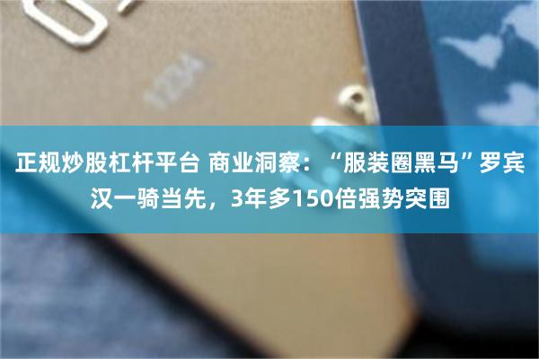 正规炒股杠杆平台 商业洞察：“服装圈黑马”罗宾汉一骑当先，3年多150倍强势突围