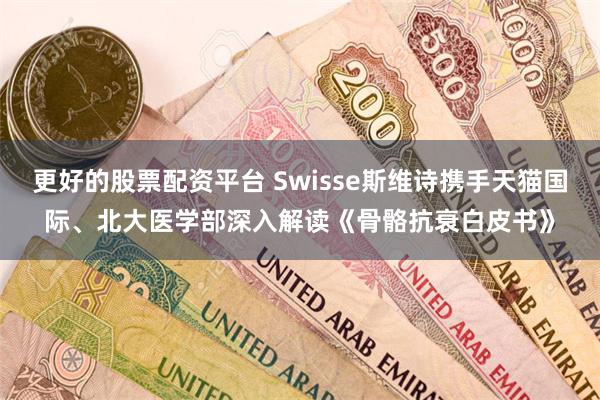 更好的股票配资平台 Swisse斯维诗携手天猫国际、北大医学部深入解读《骨骼抗衰白皮书》