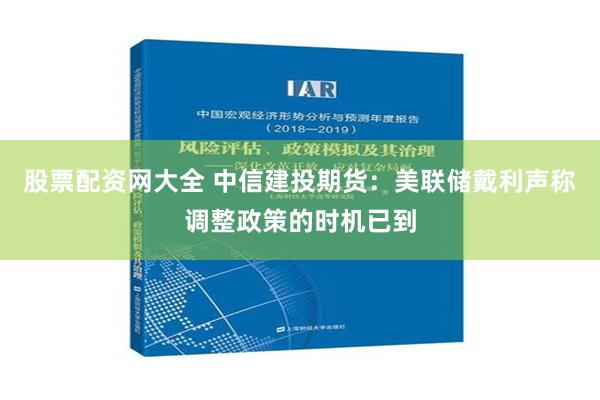 股票配资网大全 中信建投期货：美联储戴利声称调整政策的时机已到