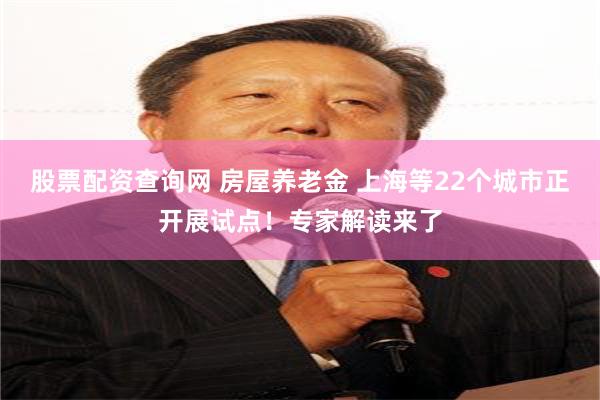 股票配资查询网 房屋养老金 上海等22个城市正开展试点！专家解读来了