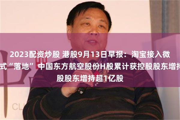 2023配资炒股 港股9月13日早报：淘宝接入微信支付正式“落地” 中国东方航空股份H股累计获控股股东增持超1亿股