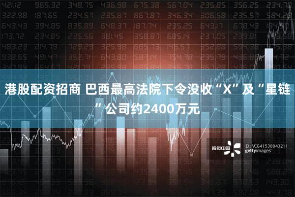 港股配资招商 巴西最高法院下令没收“X”及“星链”公司约2400万元