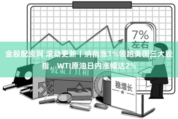 金股配资网 滚动更新丨纳指涨1%领跑美国三大股指，WTI原油日内涨幅达2%