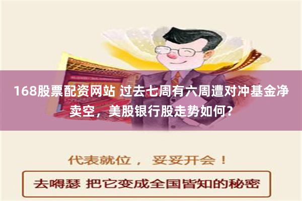 168股票配资网站 过去七周有六周遭对冲基金净卖空，美股银行股走势如何？