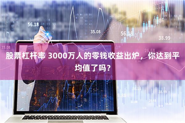 股票杠杆率 3000万人的零钱收益出炉，你达到平均值了吗？