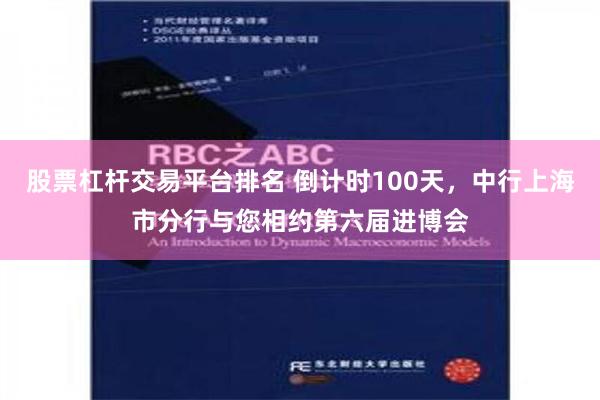 股票杠杆交易平台排名 倒计时100天，中行上海市分行与您相约第六届进博会