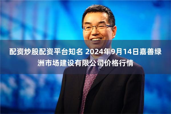 配资炒股配资平台知名 2024年9月14日嘉善绿洲市场建设有限公司价格行情