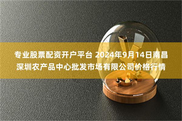 专业股票配资开户平台 2024年9月14日南昌深圳农产品中心批发市场有限公司价格行情