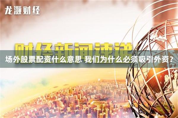 场外股票配资什么意思 我们为什么必须吸引外资？