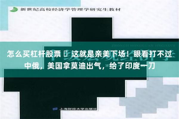 怎么买杠杆股票 ​这就是亲美下场！眼看打不过中俄，美国拿莫迪出气，给了印度一刀