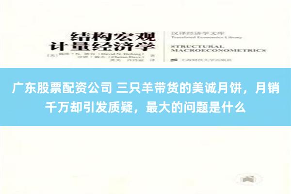 广东股票配资公司 三只羊带货的美诚月饼，月销千万却引发质疑，最大的问题是什么