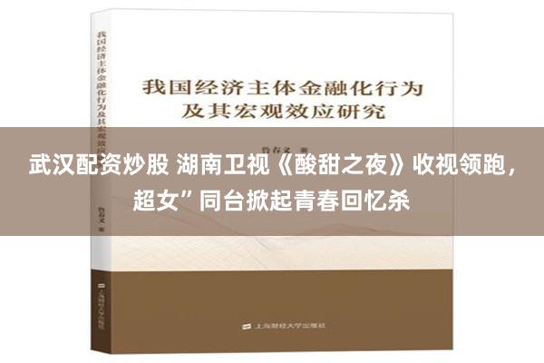 武汉配资炒股 湖南卫视《酸甜之夜》收视领跑，超女”同台掀起青春回忆杀