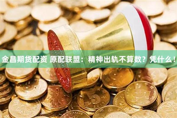 金昌期货配资 原配联盟：精神出轨不算数？凭什么！