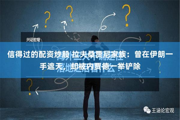 信得过的配资炒股 拉夫桑贾尼家族：曾在伊朗一手遮天，却被内贾德一举铲除