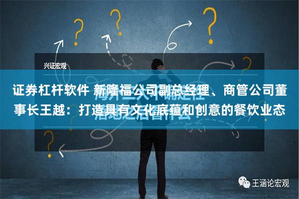 证券杠杆软件 新隆福公司副总经理、商管公司董事长王越：打造具有文化底蕴和创意的餐饮业态