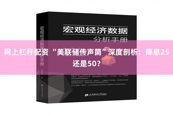 网上杠杆配资 “美联储传声筒”深度剖析：降息25还是50？