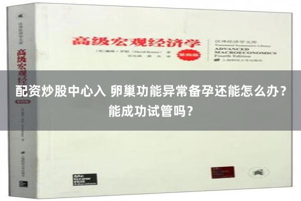 配资炒股中心入 卵巢功能异常备孕还能怎么办？能成功试管吗？