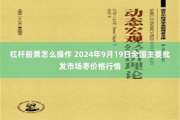 杠杆股票怎么操作 2024年9月19日全国主要批发市场枣价格行情