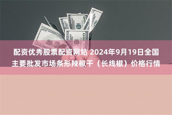 配资优秀股票配资网站 2024年9月19日全国主要批发市场条形辣椒干（长线椒）价格行情