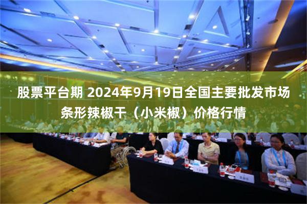 股票平台期 2024年9月19日全国主要批发市场条形辣椒干（小米椒）价格行情