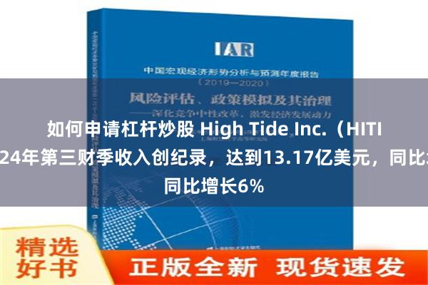 如何申请杠杆炒股 High Tide Inc.（HITI）：2024年第三财季收入创纪录，达到13.17亿美元，同比增长6%