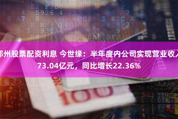 郑州股票配资利息 今世缘：半年度内公司实现营业收入73.04亿元，同比增长22.36%