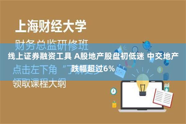 线上证券融资工具 A股地产股盘初低迷 中交地产跌幅超过6%