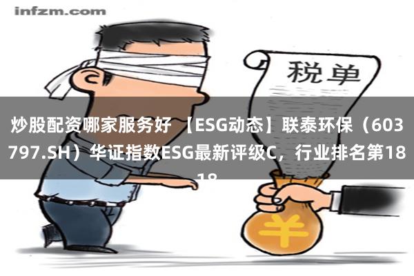 炒股配资哪家服务好 【ESG动态】联泰环保（603797.SH）华证指数ESG最新评级C，行业排名第18