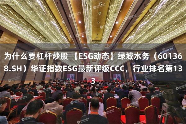 为什么要杠杆炒股 【ESG动态】绿城水务（601368.SH）华证指数ESG最新评级CCC，行业排名第13