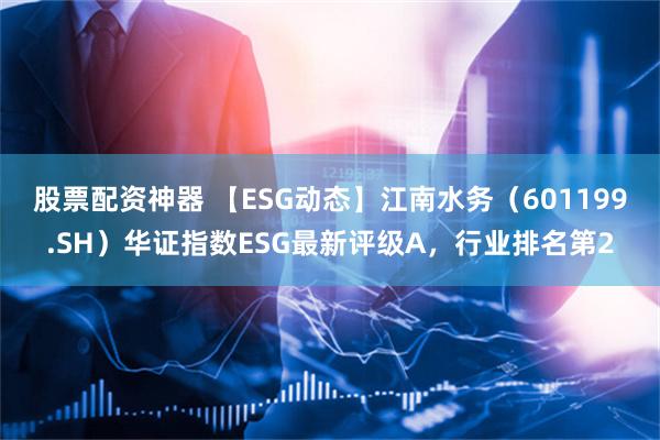 股票配资神器 【ESG动态】江南水务（601199.SH）华证指数ESG最新评级A，行业排名第2