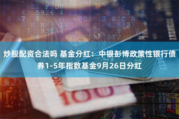 炒股配资合法吗 基金分红：中银彭博政策性银行债券1-5年指数基金9月26日分红