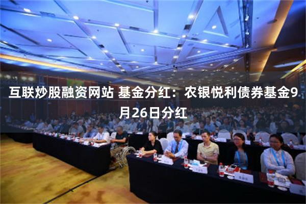 互联炒股融资网站 基金分红：农银悦利债券基金9月26日分红