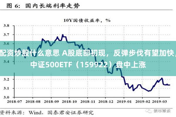 配资炒股什么意思 A股底部初现，反弹步伐有望加快，中证500ETF（159922）盘中上涨