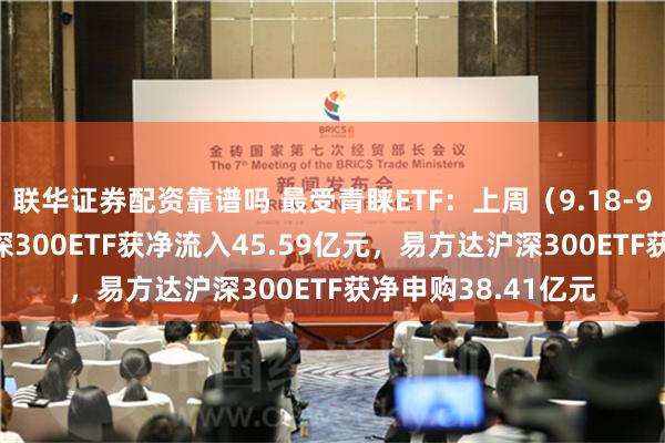 联华证券配资靠谱吗 最受青睐ETF：上周（9.18-9.20）华泰柏瑞沪深300ETF获净流入45.59亿元，易方达沪深300ETF获净申购38.41亿元