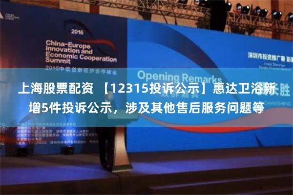 上海股票配资 【12315投诉公示】惠达卫浴新增5件投诉公示，涉及其他售后服务问题等