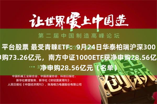 平台股票 最受青睐ETF：9月24日华泰柏瑞沪深300ETF获净申购73.26亿元，南方中证1000ETF获净申购28.56亿元（名单）