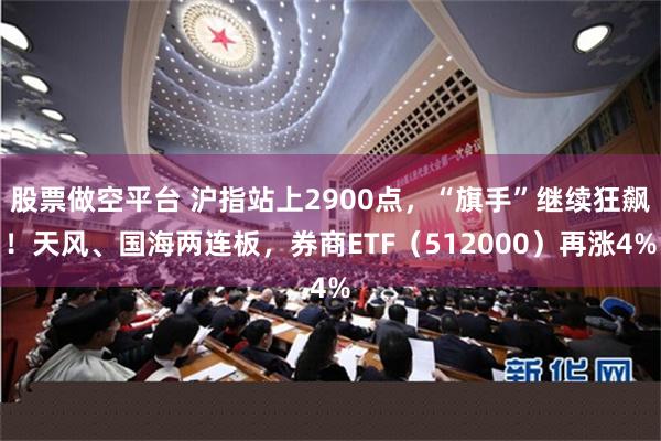 股票做空平台 沪指站上2900点，“旗手”继续狂飙！天风、国海两连板，券商ETF（512000）再涨4%