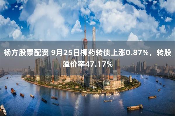 杨方股票配资 9月25日柳药转债上涨0.87%，转股溢价率47.17%