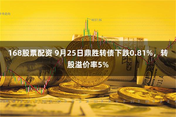 168股票配资 9月25日鼎胜转债下跌0.81%，转股溢价率5%