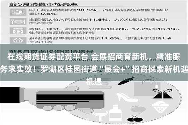 在线期货证券配资平台 会展招商育新机，精准服务求实效！罗湖区桂园街道“展会+”招商探索新机遇