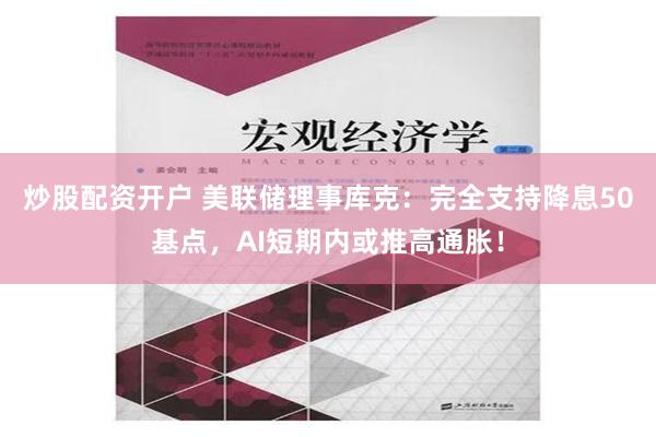 炒股配资开户 美联储理事库克：完全支持降息50基点，AI短期内或推高通胀！