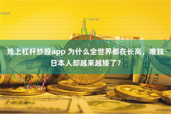 线上杠杆炒股app 为什么全世界都在长高，唯独日本人却越来越矮了？