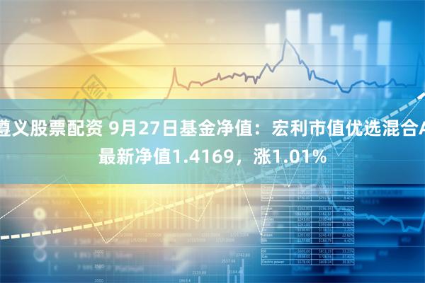 遵义股票配资 9月27日基金净值：宏利市值优选混合A最新净值1.4169，涨1.01%