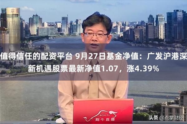 值得信任的配资平台 9月27日基金净值：广发沪港深新机遇股票最新净值1.07，涨4.39%